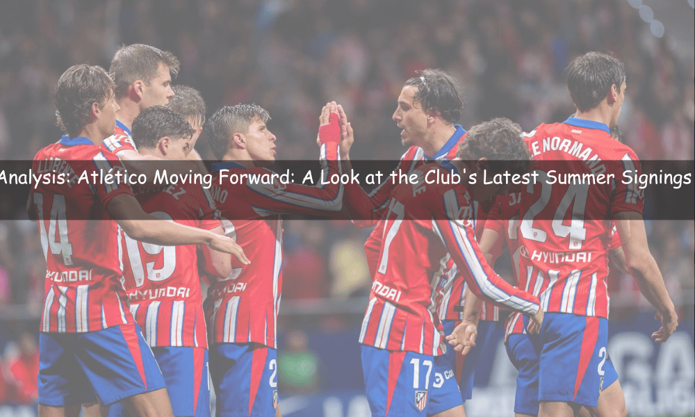 Atlético Moving Forward: A Look at the Club's Latest Summer Signings