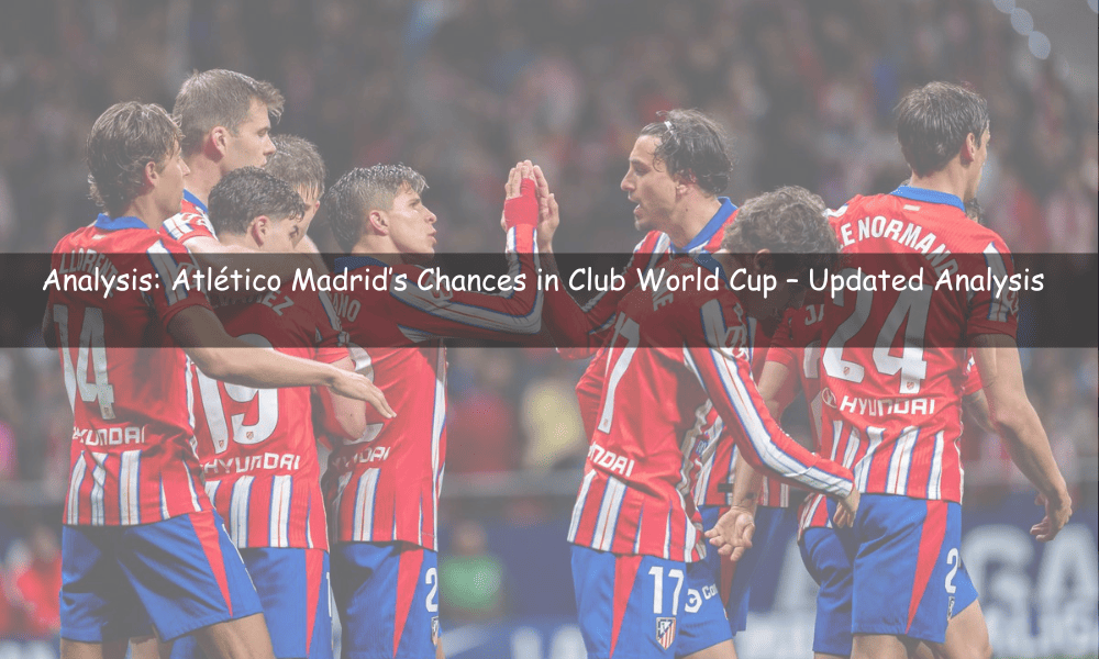 Atlético Madrid’s Chances in Club World Cup – Updated Analysis