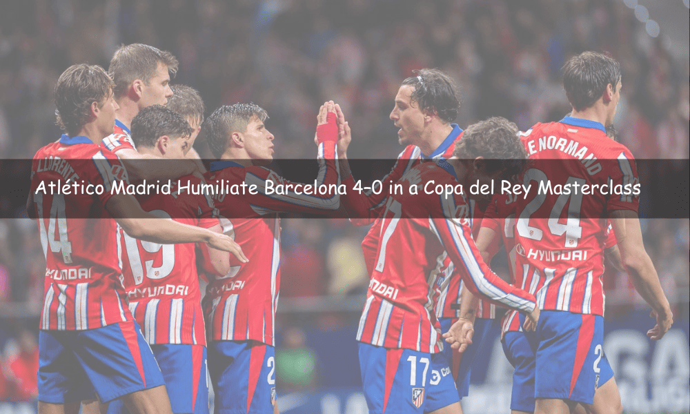 Atlético Madrid Humiliate Barcelona 4–0 in a Copa del Rey Masterclass