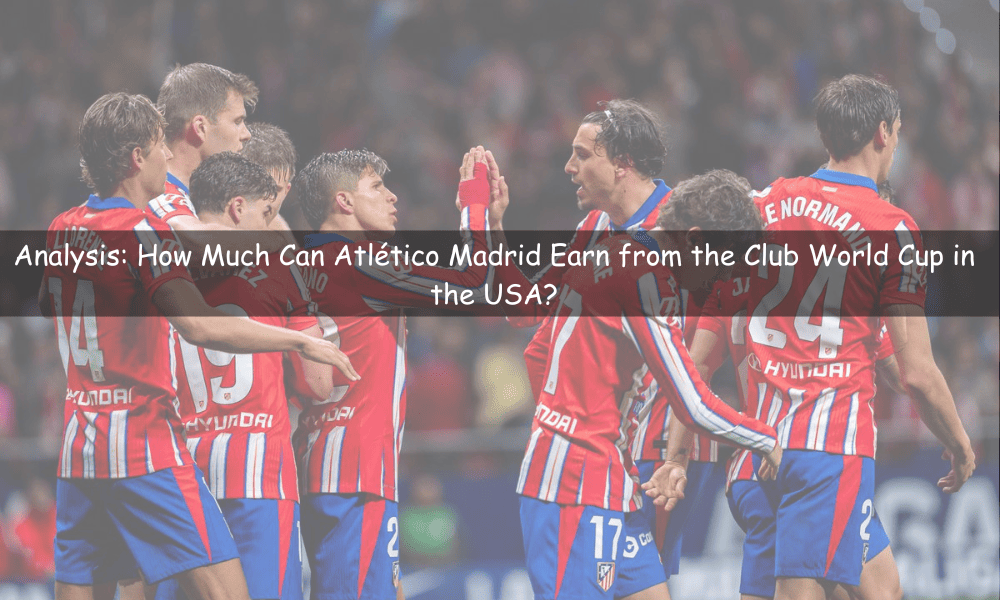 How Much Can Atlético Madrid Earn from the Club World Cup in the USA?