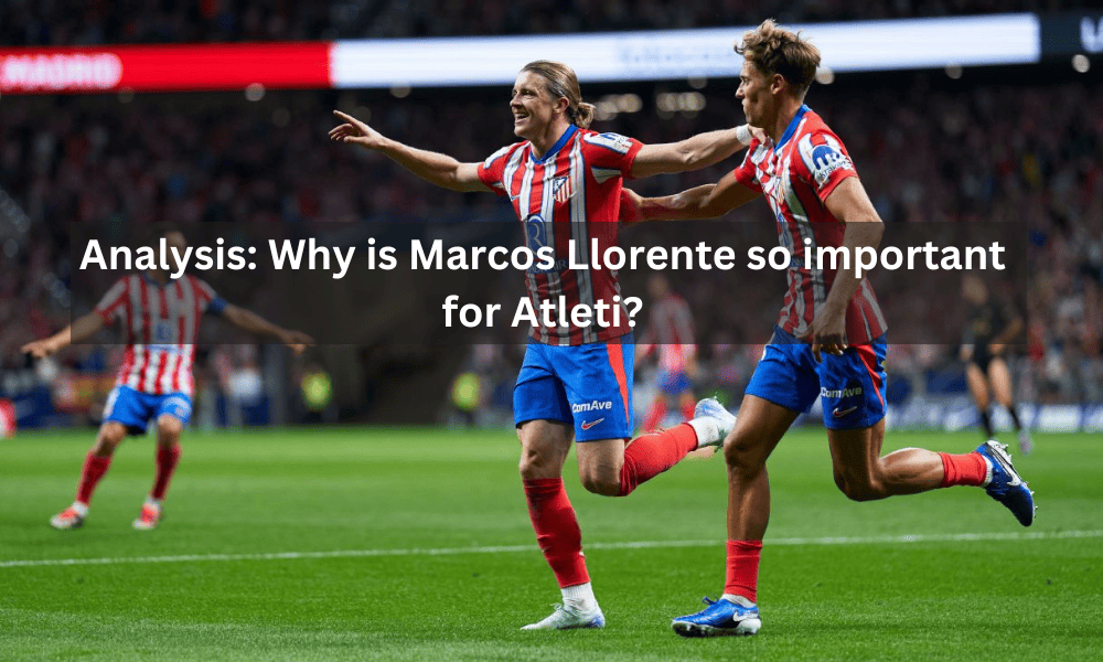 Why is Marcos Llorente so important for Atleti?